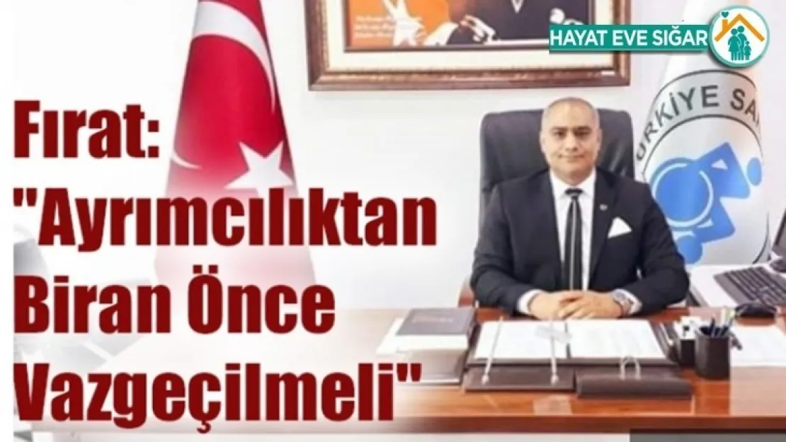 Fırat: 'Ayrımcılıktan Biran Önce Vazgeçilmeli'