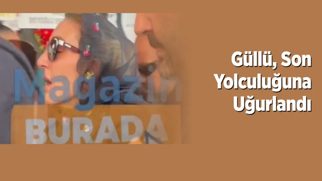 Güllü, Son Yolculuğuna Uğurlandı