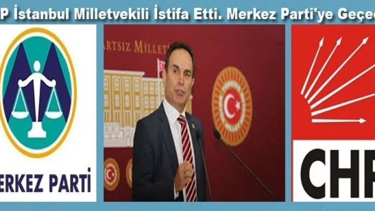 CHP Milletvekili İstifa Edip Merkez Parti'ye Geçecek