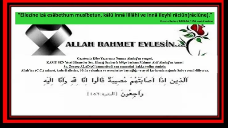 Gazetemiz Köşe Yazarı Sn. Numan Aladağ'ın yengesi, KAMU SEN Yerel hizmetler sen, Elazığ-Şanlıurfa bölge başkanı Sn. Mehmet Akif Aladağ'ın Annesi Zeynep ALADAĞ hanımefendi Rahmet-i Rahmana kavuştu.