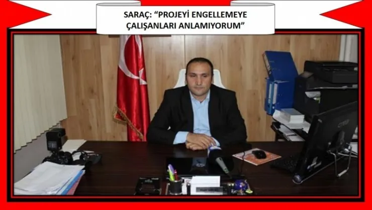 SARAÇ: 'PROJEYİ ENGELLEMEYE ÇALIŞANLARI ANLAMIYORUM'